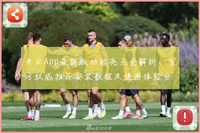 开云App最新版功能亮点全解析，官方权威推荐安装教程及使用体验分享