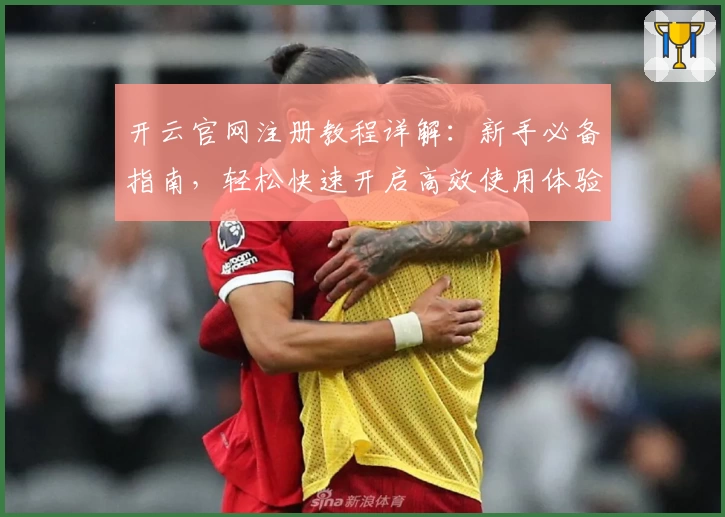 开云官网注册教程详解：新手必备指南，轻松快速开启高效使用体验