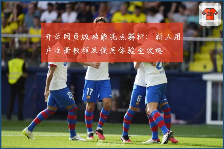 开云网页版功能亮点解析：新人用户注册教程及使用体验全攻略