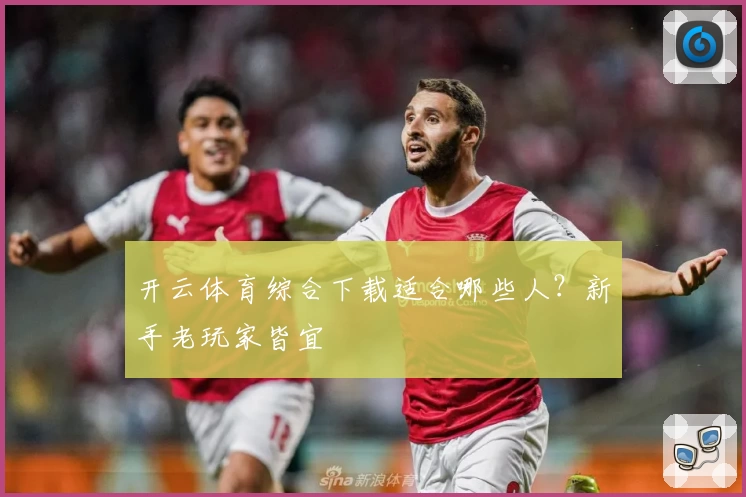 开云体育综合下载适合哪些人？新手老玩家皆宜