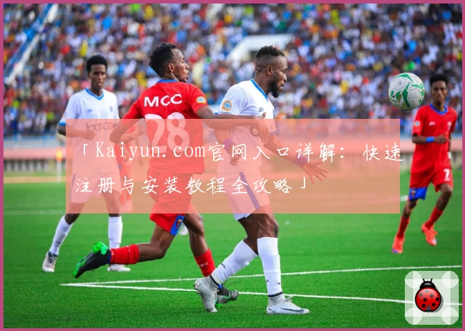 「Kaiyun.com官网入口详解：快速注册与安装教程全攻略」