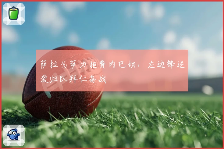 萨拉戈萨力拒费内巴切，左边锋逆袭归队拜仁备战