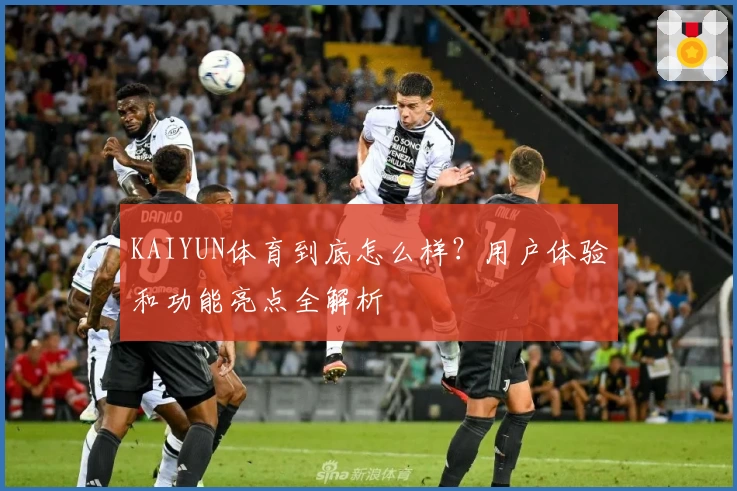 KAIYUN体育到底怎么样？用户体验和功能亮点全解析