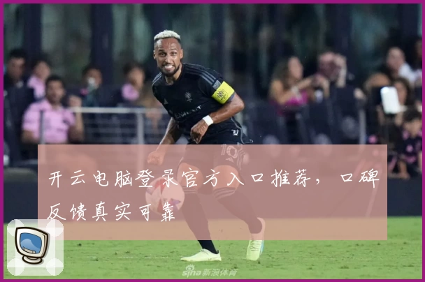 开云电脑登录官方入口推荐，口碑反馈真实可靠