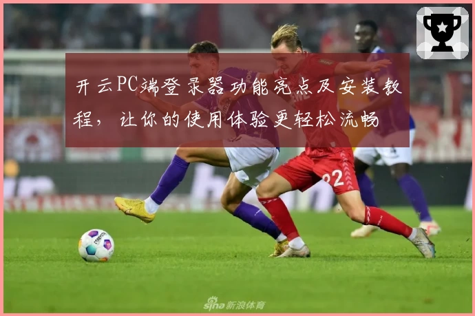 开云PC端登录器功能亮点及安装教程，让你的使用体验更轻松流畅