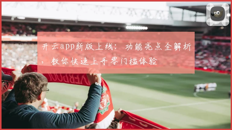 开云app新版上线:功能亮点全解析,教你快速上手零门槛体验