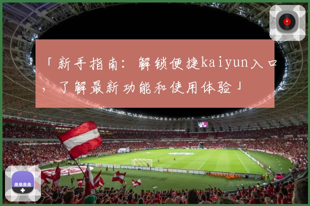 「新手指南：解锁便捷kaiyun入口，了解最新功能和使用体验」