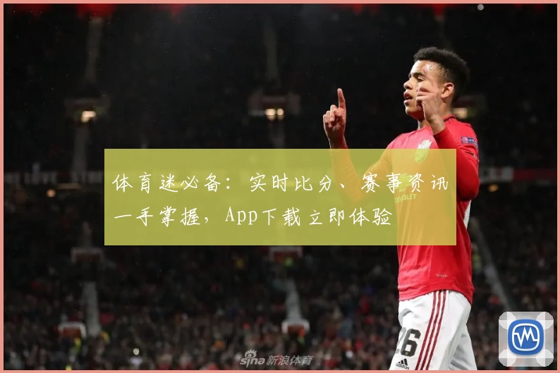 体育迷必备：实时比分、赛事资讯一手掌握，App下载立即体验
