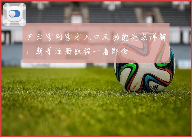 开云官网官方入口及功能亮点详解，新手注册教程一看即会