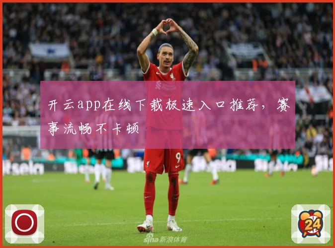 开云app在线下载极速入口推荐，赛事流畅不卡顿