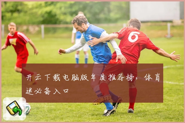 开云下载电脑版年度推荐榜,体育迷必备入口