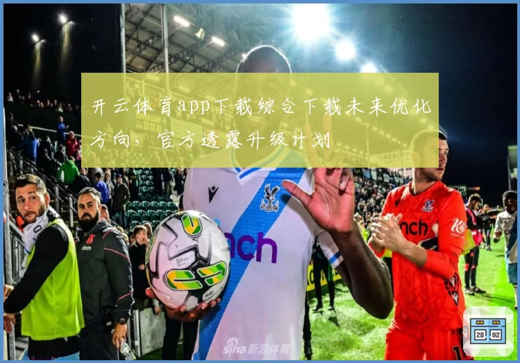 开云体育app下载综合下载未来优化方向，官方透露升级计划