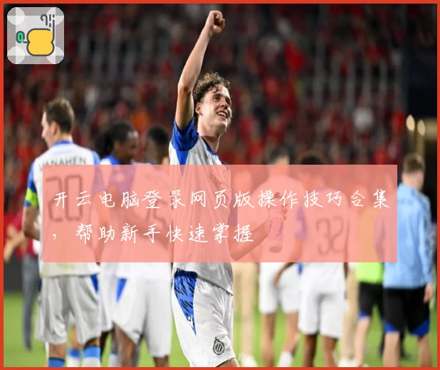 开云电脑登录网页版操作技巧合集,帮助新手快速掌握