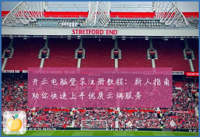 开云电脑登录注册教程：新人指南助你快速上手优质云端服务