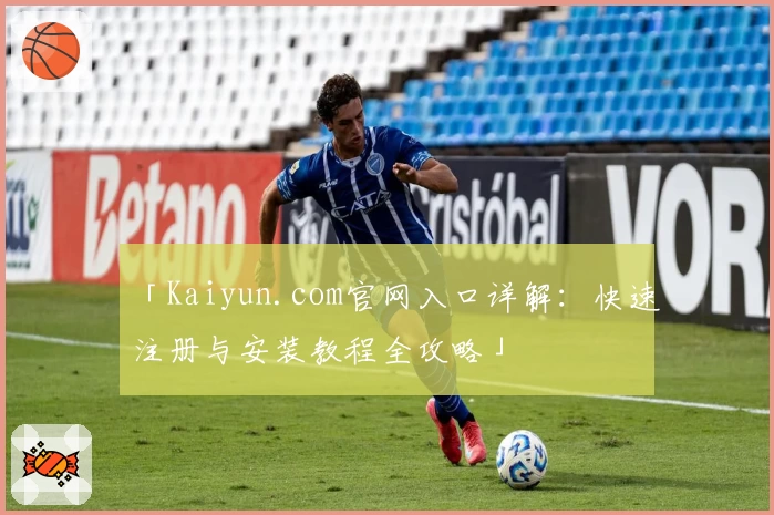「Kaiyun.com官网入口详解：快速注册与安装教程全攻略」