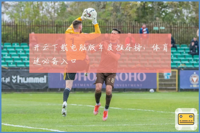 开云下载电脑版年度推荐榜，体育迷必备入口