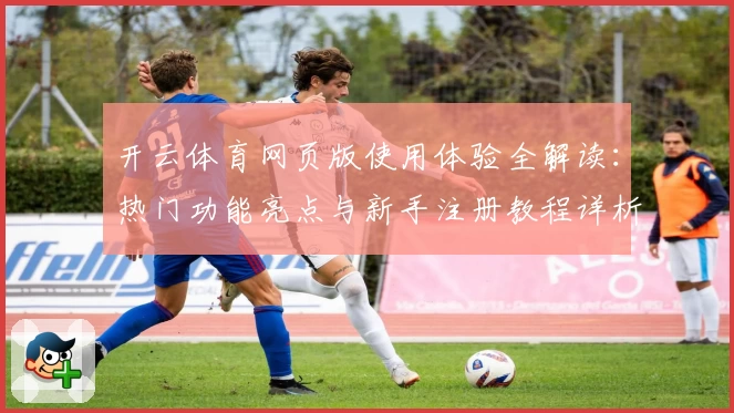 开云体育网页版使用体验全解读：热门功能亮点与新手注册教程详析