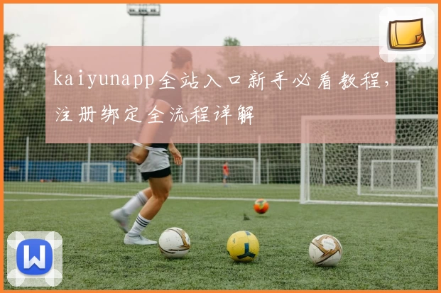 kaiyunapp全站入口新手必看教程，注册绑定全流程详解
