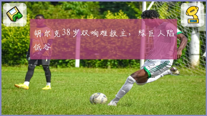 胡尔克38岁双响难救主，绿巨人陷低谷