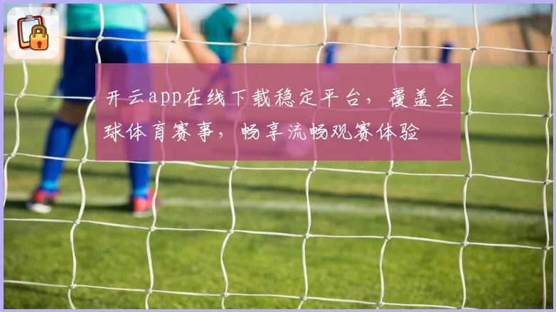 开云app在线下载稳定平台，覆盖全球体育赛事，畅享流畅观赛体验