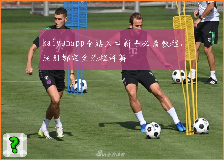 kaiyunapp全站入口新手必看教程，注册绑定全流程详解