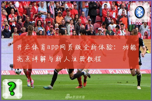 开云体育app网页版全新体验:功能亮点详解与新人注册教程