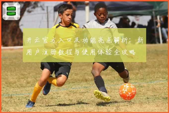 开云官方入口及功能亮点解析：新用户注册教程与使用体验全攻略
