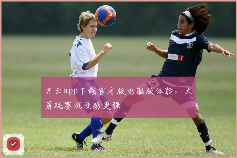 开云app下载官方版电脑版体验，大屏观赛沉浸感更强