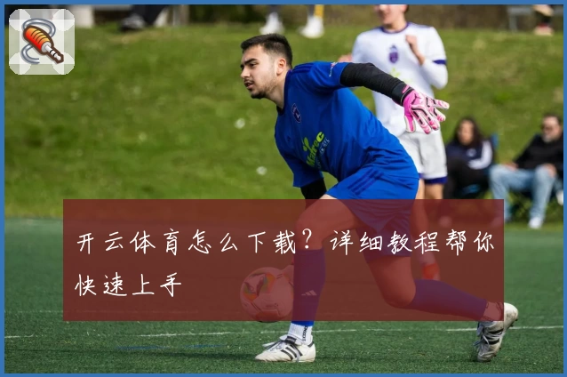 开云体育怎么下载？详细教程帮你快速上手