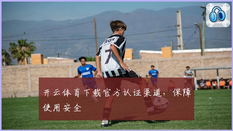 开云体育下载官方认证渠道，保障使用安全