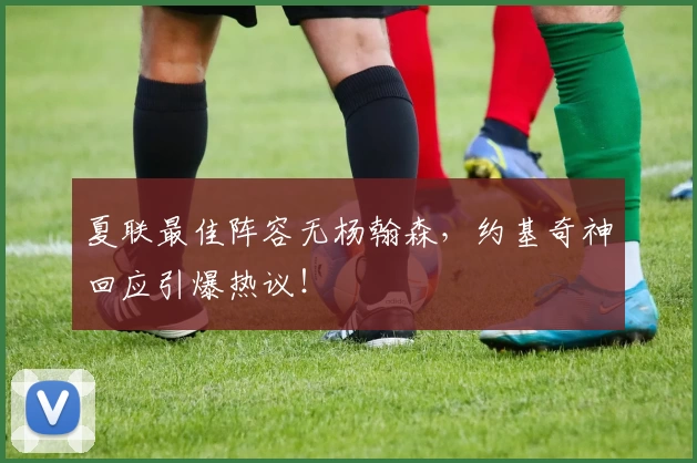 夏联最佳阵容无杨翰森,约基奇神回应引爆热议!