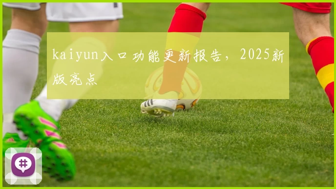 kaiyun入口功能更新报告，2025新版亮点