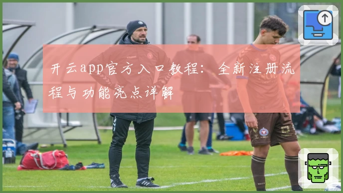 开云app官方入口教程：全新注册流程与功能亮点详解