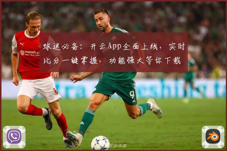 球迷必备：开云App全面上线，实时比分一键掌握，功能强大等你下载