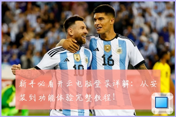 新手必看开云电脑登录详解：从安装到功能体验完整教程！