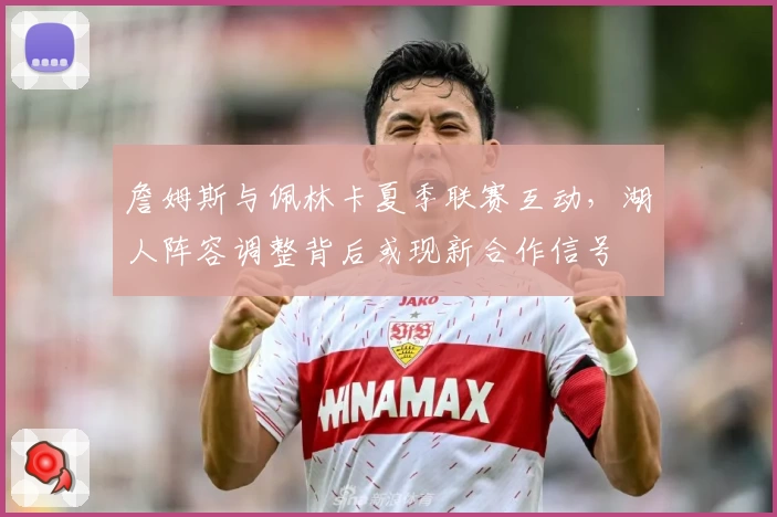 詹姆斯与佩林卡夏季联赛互动,湖人阵容调整背后或现新合作信号
