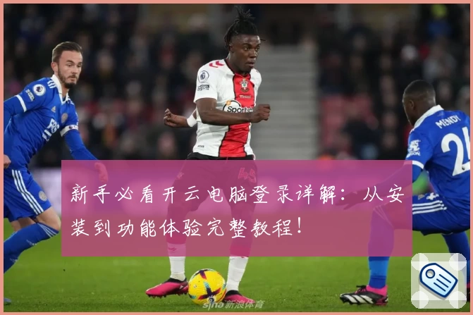 新手必看开云电脑登录详解：从安装到功能体验完整教程！