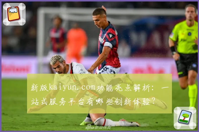 新版kaiyun.com功能亮点解析：一站式服务平台有哪些创新体验？