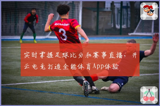 实时掌握足球比分和赛事直播，开云电竞打造全能体育App体验