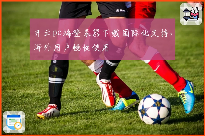 开云pc端登录器下载国际化支持，海外用户畅快使用