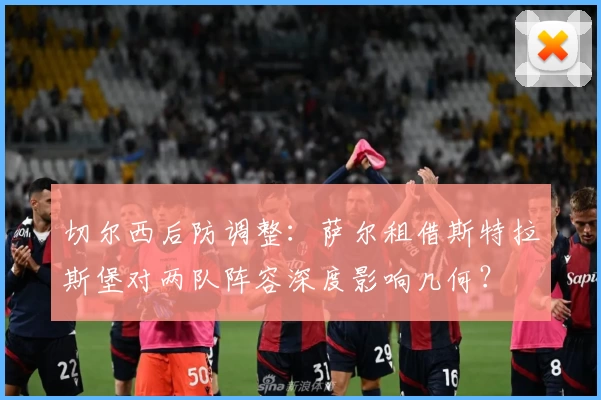 切尔西后防调整:萨尔租借斯特拉斯堡对两队阵容深度影响几何?
