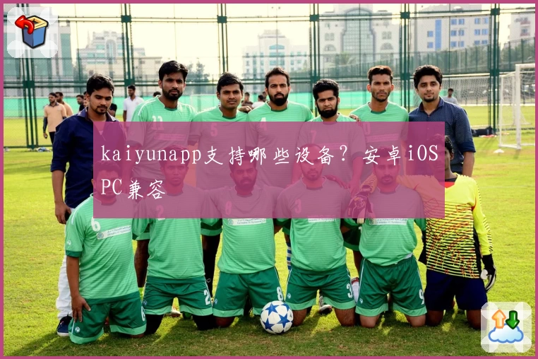 kaiyunapp支持哪些设备？安卓iOSPC兼容