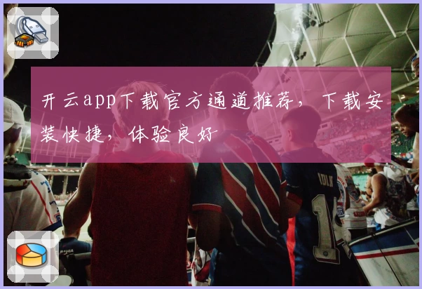 开云app下载官方通道推荐，下载安装快捷，体验良好