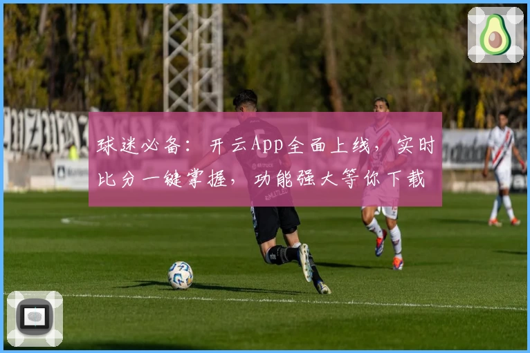 球迷必备：开云App全面上线，实时比分一键掌握，功能强大等你下载