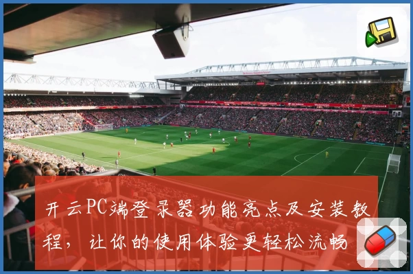开云PC端登录器功能亮点及安装教程，让你的使用体验更轻松流畅