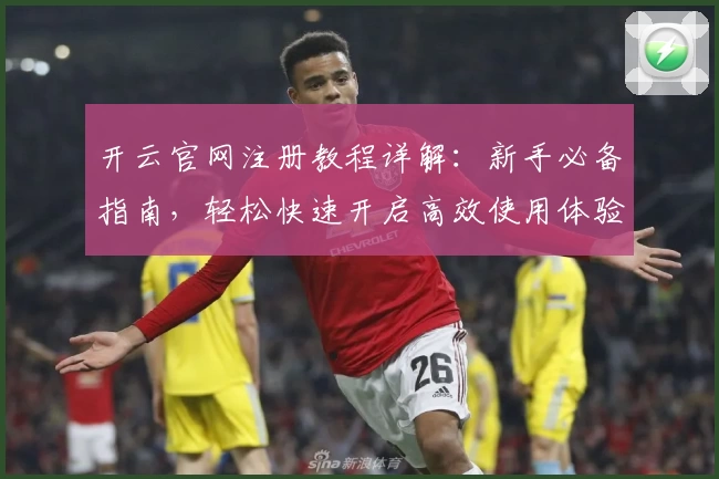 开云官网注册教程详解：新手必备指南，轻松快速开启高效使用体验