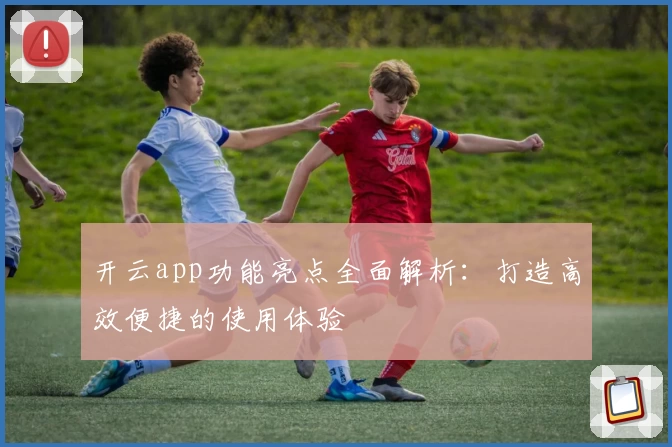 开云app功能亮点全面解析：打造高效便捷的使用体验