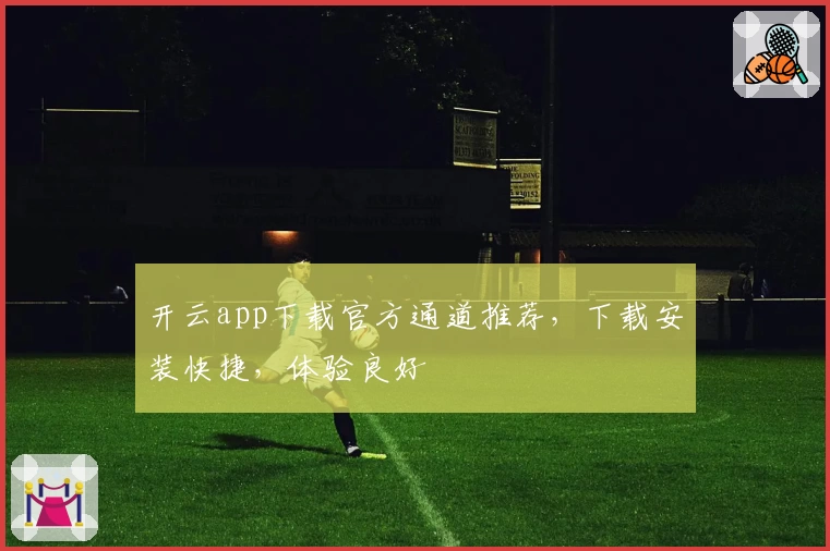开云app下载官方通道推荐，下载安装快捷，体验良好