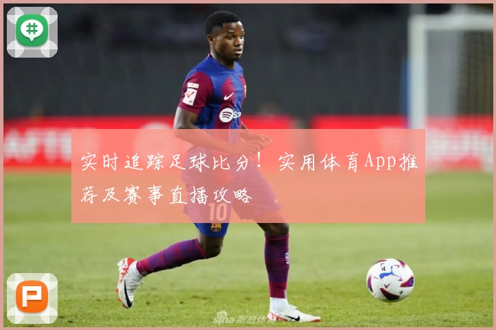 实时追踪足球比分!实用体育App推荐及赛事直播攻略