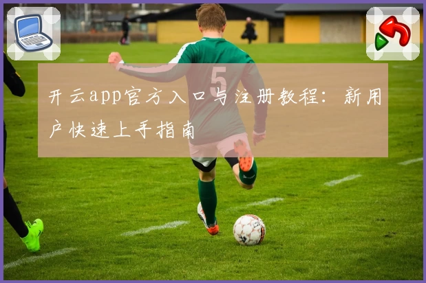 开云app官方入口与注册教程:新用户快速上手指南
